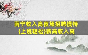 南宁收入高夜场招聘模特{上班轻松}薪高收入高